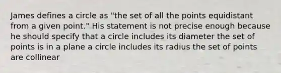 James defines a circle as "the set of all the points equidistant from a given point." His statement is not precise enough because he should specify that a circle includes its diameter the set of points is in a plane a circle includes its radius the set of points are collinear