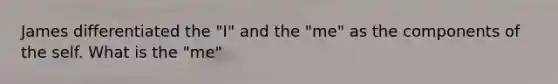 James differentiated the "I" and the "me" as the components of the self. What is the "me"