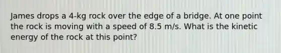 James drops a 4-kg rock over the edge of a bridge. At one point the rock is moving with a speed of 8.5 m/s. What is the kinetic energy of the rock at this point?