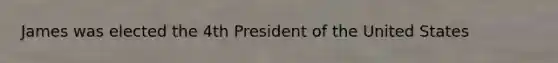 James was elected the 4th President of the United States