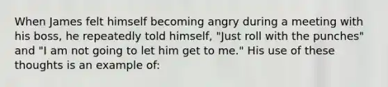 When James felt himself becoming angry during a meeting with his boss, he repeatedly told himself, "Just roll with the punches" and "I am not going to let him get to me." His use of these thoughts is an example of: