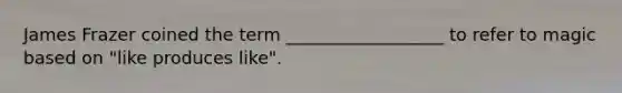 James Frazer coined the term __________________ to refer to magic based on "like produces like".