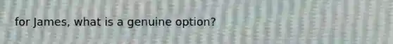 for James, what is a genuine option?