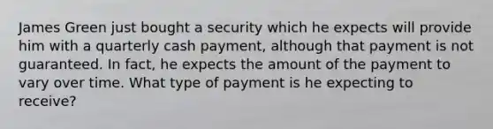 James Green just bought a security which he expects will provide him with a quarterly cash payment, although that payment is not guaranteed. In fact, he expects the amount of the payment to vary over time. What type of payment is he expecting to receive?