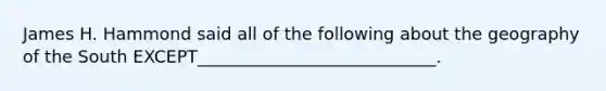 James H. Hammond said all of the following about the geography of the South EXCEPT____________________________.