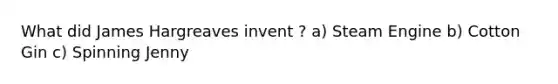 What did James Hargreaves invent ? a) Steam Engine b) Cotton Gin c) Spinning Jenny