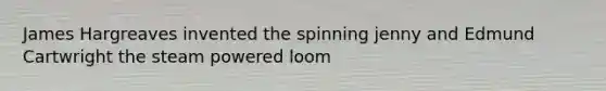 James Hargreaves invented the spinning jenny and Edmund Cartwright the steam powered loom