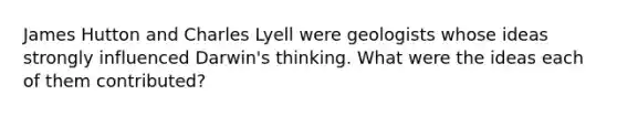 James Hutton and Charles Lyell were geologists whose ideas strongly influenced Darwin's thinking. What were the ideas each of them contributed?