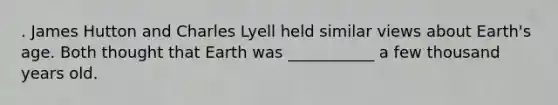 . James Hutton and Charles Lyell held similar views about Earth's age. Both thought that Earth was ___________ a few thousand years old.