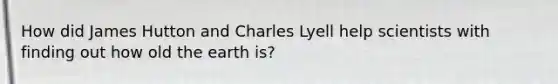 How did James Hutton and Charles Lyell help scientists with finding out how old the earth is?