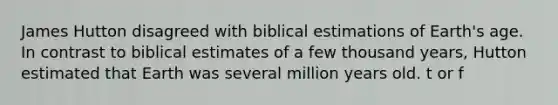 James Hutton disagreed with biblical estimations of Earth's age. In contrast to biblical estimates of a few thousand years, Hutton estimated that Earth was several million years old. t or f