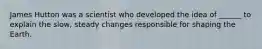 James Hutton was a scientist who developed the idea of ______ to explain the slow, steady changes responsible for shaping the Earth.