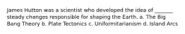 James Hutton was a scientist who developed the idea of _______ steady changes responsible for shaping the Earth. a. The Big Bang Theory b. Plate Tectonics c. Uniformitarianism d. Island Arcs