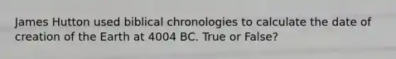 James Hutton used biblical chronologies to calculate the date of creation of the Earth at 4004 BC. True or False?