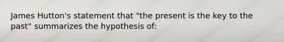 James Hutton's statement that "the present is the key to the past" summarizes the hypothesis of: