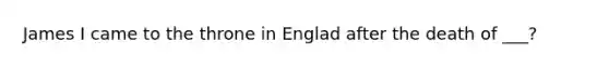 James I came to the throne in Englad after the death of ___?