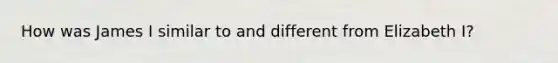 How was James I similar to and different from Elizabeth I?