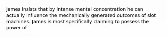 James insists that by intense mental concentration he can actually influence the mechanically generated outcomes of slot machines. James is most specifically claiming to possess the power of