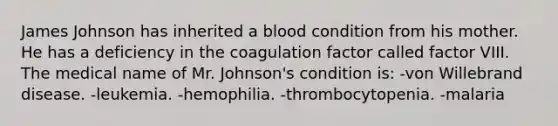 James Johnson has inherited a blood condition from his mother. He has a deficiency in the coagulation factor called factor VIII. The medical name of Mr. Johnson's condition is: -von Willebrand disease. -leukemia. -hemophilia. -thrombocytopenia. -malaria