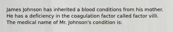 James Johnson has inherited a blood conditions from his mother. He has a deficiency in the coagulation factor called factor villi. The medical name of Mr. Johnson's condition is: