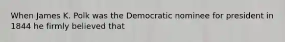 When James K. Polk was the Democratic nominee for president in 1844 he firmly believed that