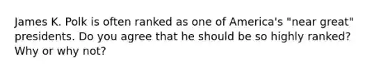 James K. Polk is often ranked as one of America's "near great" presidents. Do you agree that he should be so highly ranked? Why or why not?