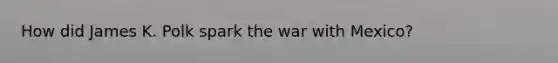 How did James K. Polk spark the war with Mexico?