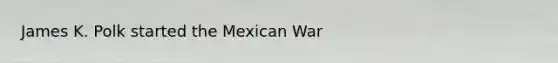 James K. Polk started the Mexican War