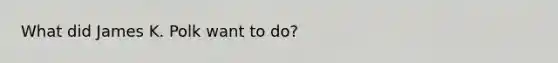 What did James K. Polk want to do?