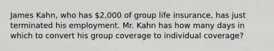 James Kahn, who has 2,000 of group life insurance, has just terminated his employment. Mr. Kahn has how many days in which to convert his group coverage to individual coverage?