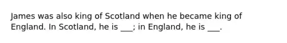 James was also king of Scotland when he became king of England. In Scotland, he is ___; in England, he is ___.