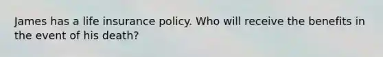 James has a life insurance policy. Who will receive the benefits in the event of his death?