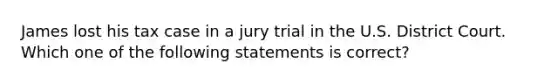 James lost his tax case in a jury trial in the U.S. District Court. Which one of the following statements is correct?