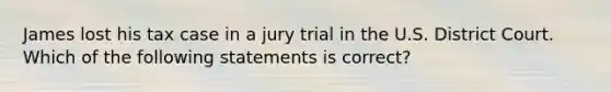 James lost his tax case in a jury trial in the U.S. District Court. Which of the following statements is correct?