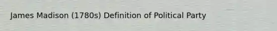 James Madison (1780s) Definition of Political Party