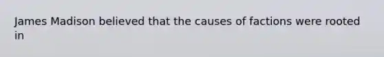James Madison believed that the causes of factions were rooted in