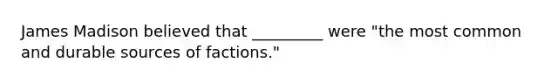 James Madison believed that _________ were "the most common and durable sources of factions."