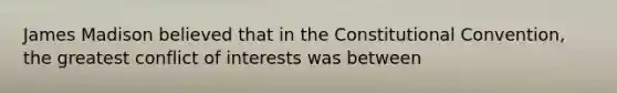 James Madison believed that in the Constitutional Convention, the greatest conflict of interests was between