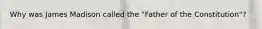 Why was James Madison called the "Father of the Constitution"?