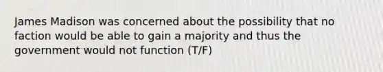 James Madison was concerned about the possibility that no faction would be able to gain a majority and thus the government would not function (T/F)