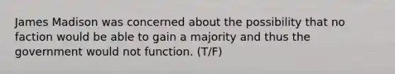 James Madison was concerned about the possibility that no faction would be able to gain a majority and thus the government would not function. (T/F)