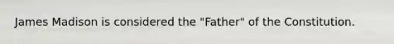 James Madison is considered the "Father" of the Constitution.