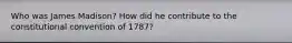 Who was James Madison? How did he contribute to the constitutional convention of 1787?