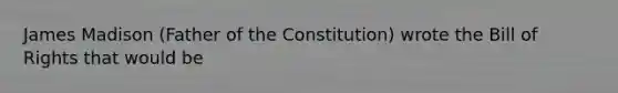 James Madison (Father of the Constitution) wrote the Bill of Rights that would be