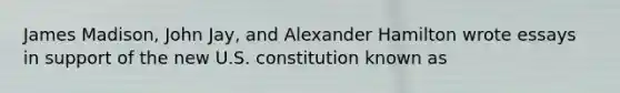 James Madison, John Jay, and Alexander Hamilton wrote essays in support of the new U.S. constitution known as