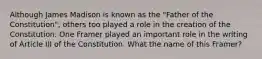 Although James Madison is known as the "Father of the Constitution", others too played a role in the creation of the Constitution. One Framer played an important role in the writing of Article III of the Constitution. What the name of this Framer?