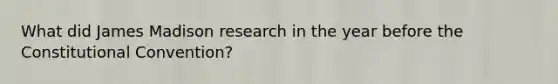 What did James Madison research in the year before the Constitutional Convention?