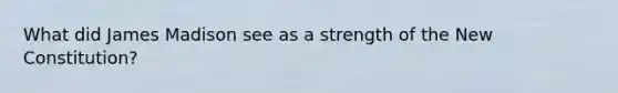 What did James Madison see as a strength of the New Constitution?