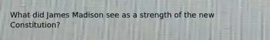 What did James Madison see as a strength of the new Constitution?