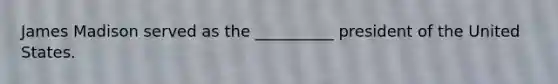 James Madison served as the __________ president of the United States.